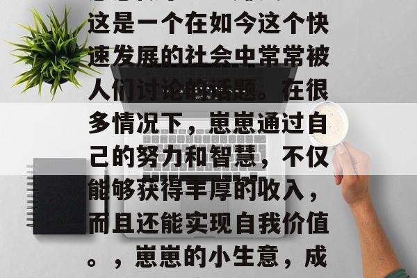 崽崽做小生意赚钱吗?这是一个在如今这个快速发展的社会中常常被人们讨论的话题。在很多情况下,崽崽通过自己的努力和智慧,不仅能够获得丰厚的收入,而且还能实现自我价值。,崽崽的小生意,成功盈利的途径 崽崽做小生意赚钱吗?这是一个在如今这个快速发展的社会中常常被人们讨论的话题。在很多情况下,崽崽通过自己的努力和智慧,不仅能够获得丰厚的收入,而且还能实现自我价值。,崽崽的小生意,成功盈利的途径