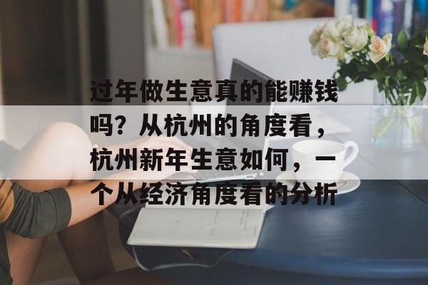 过年做生意真的能赚钱吗?从杭州的角度看,杭州新年生意如何,一个从经济角度看的分析 过年做生意真的能赚钱吗?从杭州的角度看,杭州新年生意如何,一个从经济角度看的分析