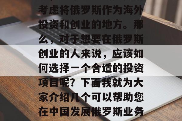 俄罗斯是一个充满活力和商机的国家。在近年来,越来越多的人开始考虑将俄罗斯作为海外投资和创业的地方。那么,对于想要在俄罗斯创业的人来说,应该如何选择一个合适的投资项目呢?下面我就为大家介绍几个可以帮助您在中国发展俄罗斯业务的小项目。,在俄罗斯开展业务,选择合适的投资项目 俄罗斯是一个充满活力和商机的国家。在近年来,越来越多的人开始考虑将俄罗斯作为海外投资和创业的地方。那么,对于想要在俄罗斯创业的人来说,应该如何选择一个合适的投资项目呢?下面我就为大家介绍几个可以帮助您在中国发展俄罗斯业务的小项目。,在俄罗斯开展业务,选择合适的投资项目