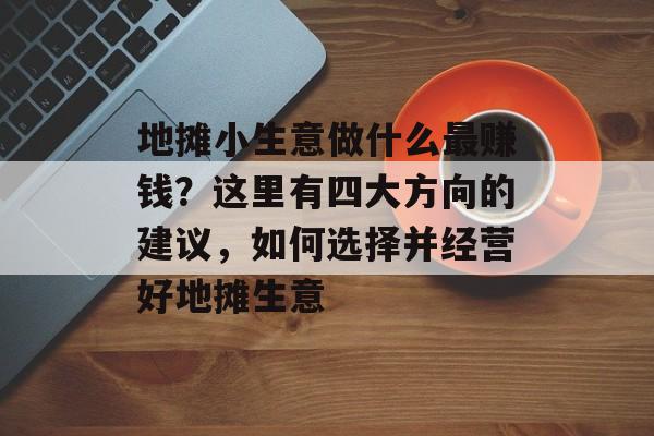 地摊小生意做什么最赚钱?这里有四大方向的建议,如何选择并经营好地摊生意 地摊小生意做什么最赚钱?这里有四大方向的建议,如何选择并经营好地摊生意
