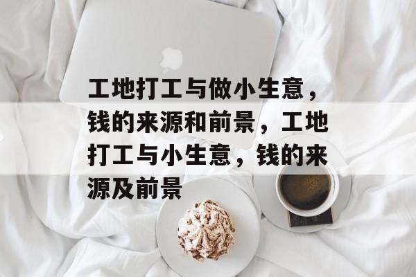 工地打工与做小生意,钱的来源和前景,工地打工与小生意,钱的来源及前景 工地打工与做小生意,钱的来源和前景,工地打工与小生意,钱的来源及前景