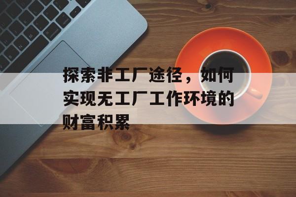 探索非工厂途径,如何实现无工厂工作环境的财富积累 探索非工厂途径,如何实现无工厂工作环境的财富积累