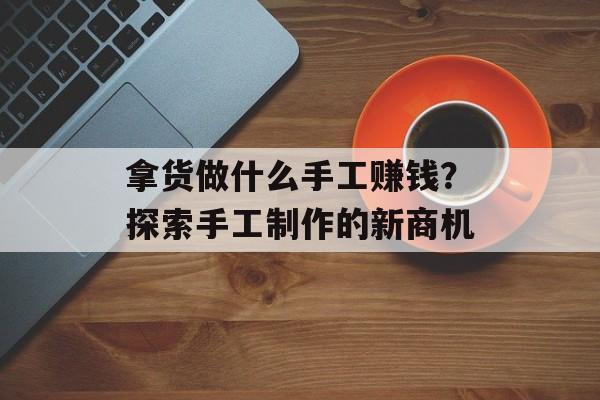 拿货做什么手工赚钱?探索手工制作的新商机 拿货做什么手工赚钱?探索手工制作的新商机
