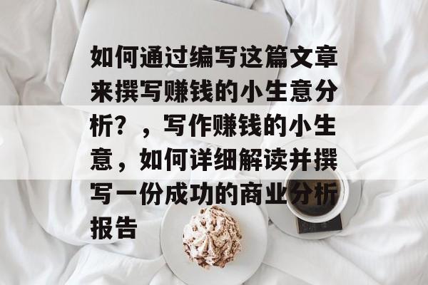 如何通过编写这篇文章来撰写赚钱的小生意分析？，写作赚钱的小生意，如何详细解读并撰写一份成功的商业分析报告