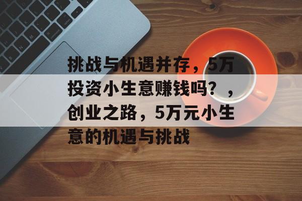 挑战与机遇并存,5万投资小生意赚钱吗?,创业之路,5万元小生意的机遇与挑战 挑战与机遇并存,5万投资小生意赚钱吗?,创业之路,5万元小生意的机遇与挑战