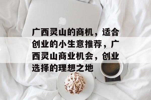 广西灵山的商机,适合创业的小生意推荐,广西灵山商业机会,创业选择的理想之地 广西灵山的商机,适合创业的小生意推荐,广西灵山商业机会,创业选择的理想之地