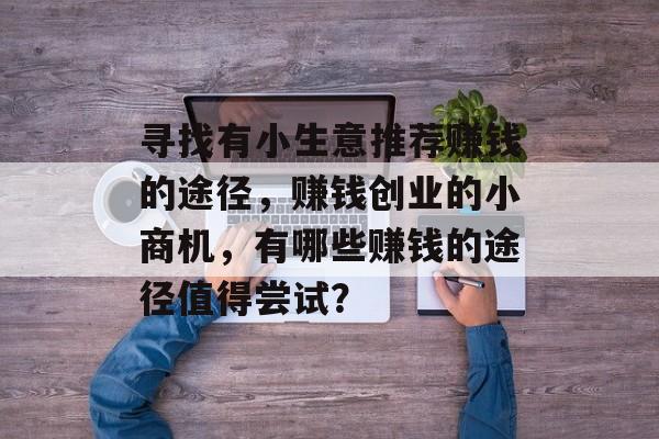 寻找有小生意推荐赚钱的途径，赚钱创业的小商机，有哪些赚钱的途径值得尝试？