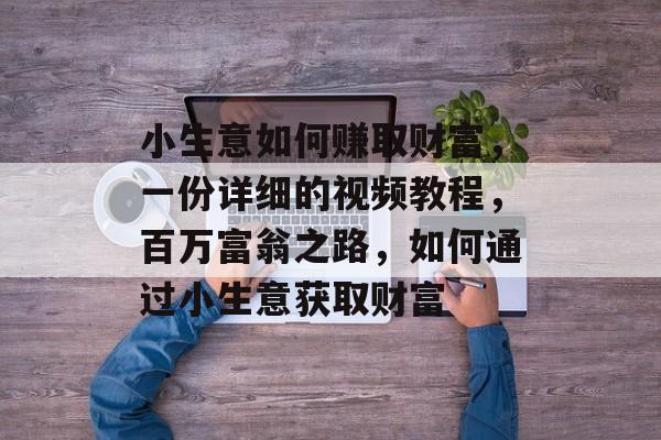 小生意如何赚取财富,一份详细的视频教程,百万富翁之路,如何通过小生意获取财富 小生意如何赚取财富,一份详细的视频教程,百万富翁之路,如何通过小生意获取财富