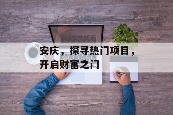 安庆,探寻热门项目,开启财富之门 安庆,探寻热门项目,开启财富之门