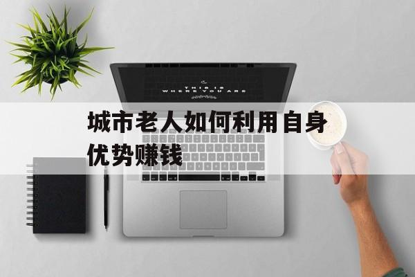 城市老人如何利用自身优势赚钱
