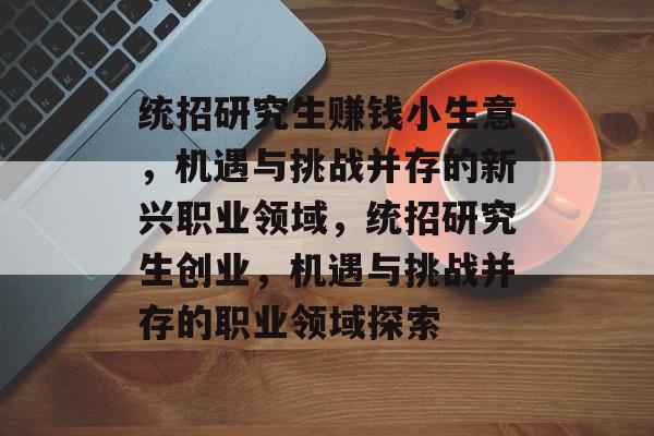统招研究生赚钱小生意,机遇与挑战并存的新兴职业领域,统招研究生创业,机遇与挑战并存的职业领域探索 统招研究生赚钱小生意,机遇与挑战并存的新兴职业领域,统招研究生创业,机遇与挑战并存的职业领域探索