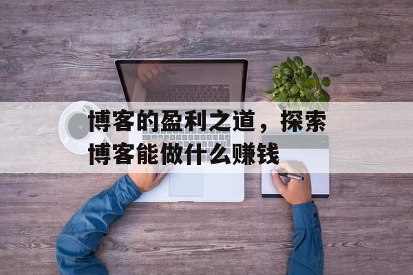 博客的盈利之道,探索博客能做什么赚钱 博客的盈利之道,探索博客能做什么赚钱