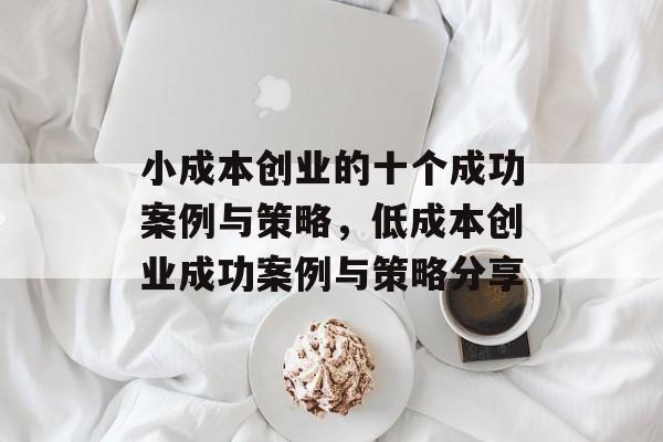 小成本创业的十个成功案例与策略,低成本创业成功案例与策略分享 小成本创业的十个成功案例与策略,低成本创业成功案例与策略分享