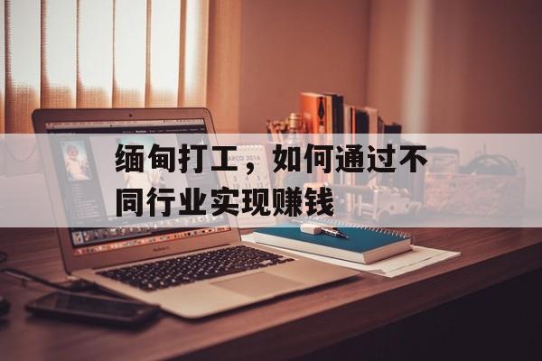 缅甸打工,如何通过不同行业实现赚钱 缅甸打工,如何通过不同行业实现赚钱