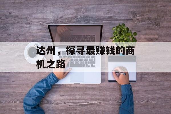 达州,探寻最赚钱的商机之路 达州,探寻最赚钱的商机之路