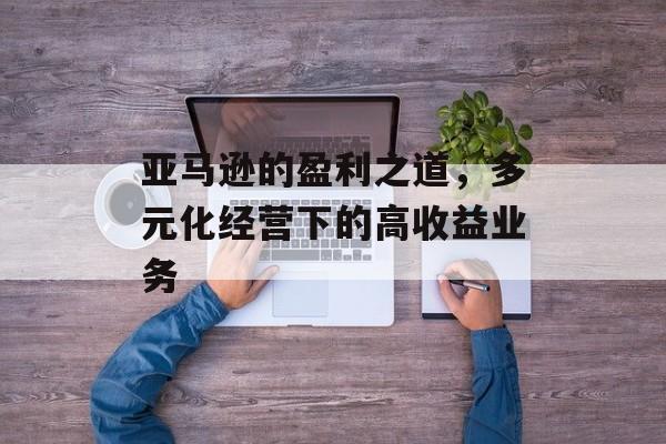 亚马逊的盈利之道，多元化经营下的高收益业务