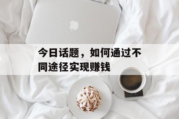 今日话题,如何通过不同途径实现赚钱 今日话题,如何通过不同途径实现赚钱