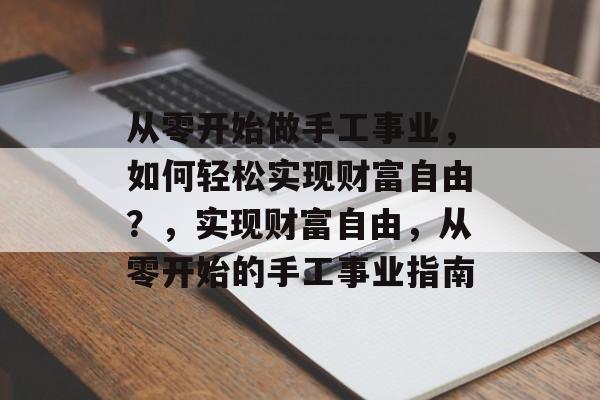 从零开始做手工事业,如何轻松实现财富自由?,实现财富自由,从零开始的手工事业指南 从零开始做手工事业,如何轻松实现财富自由?,实现财富自由,从零开始的手工事业指南