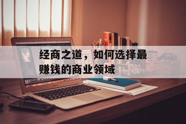 经商之道,如何选择最赚钱的商业领域 经商之道,如何选择最赚钱的商业领域