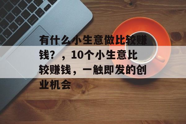 有什么小生意做比较赚钱?,10个小生意比较赚钱,一触即发的创业机会 有什么小生意做比较赚钱?,10个小生意比较赚钱,一触即发的创业机会