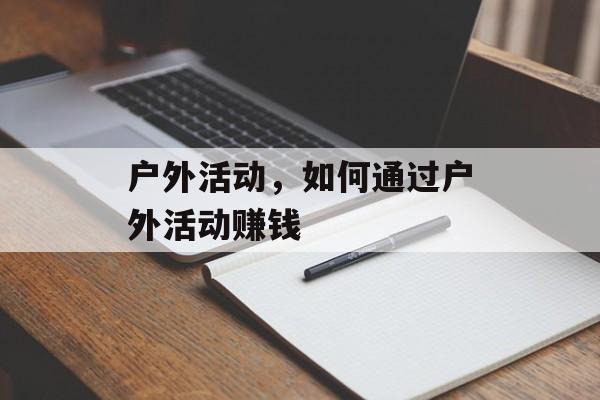 户外活动,如何通过户外活动赚钱 户外活动,如何通过户外活动赚钱