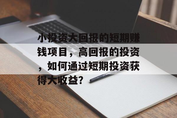 小投资大回报的短期赚钱项目,高回报的投资,如何通过短期投资获得大收益? 小投资大回报的短期赚钱项目,高回报的投资,如何通过短期投资获得大收益?
