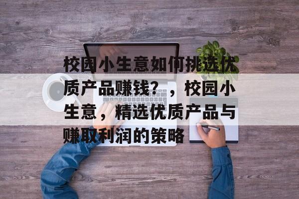 校园小生意如何挑选优质产品赚钱?,校园小生意,精选优质产品与赚取利润的策略 校园小生意如何挑选优质产品赚钱?,校园小生意,精选优质产品与赚取利润的策略