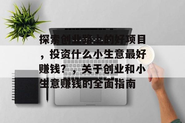探索创业路上的好项目,投资什么小生意最好赚钱?,关于创业和小生意赚钱的全面指南 探索创业路上的好项目,投资什么小生意最好赚钱?,关于创业和小生意赚钱的全面指南