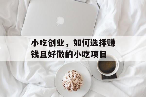 小吃创业,如何选择赚钱且好做的小吃项目 小吃创业,如何选择赚钱且好做的小吃项目