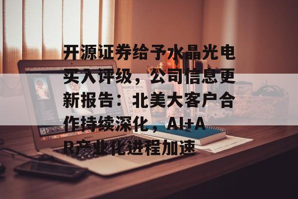 开源证券给予水晶光电买入评级,公司信息更新报告:北美大客户合作持续深化,AI+AR产业化进程加速 开源证券给予水晶光电买入评级,公司信息更新报告:北美大客户合作持续深化,AI+AR产业化进程加速