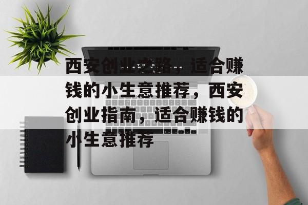 西安创业之路,适合赚钱的小生意推荐,西安创业指南,适合赚钱的小生意推荐 西安创业之路,适合赚钱的小生意推荐,西安创业指南,适合赚钱的小生意推荐