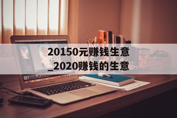20150元赚钱生意_2020赚钱的生意 20150元赚钱生意_2020赚钱的生意