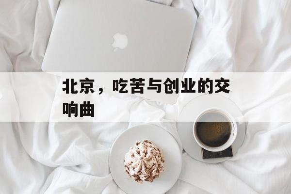北京,吃苦与创业的交响曲 北京,吃苦与创业的交响曲