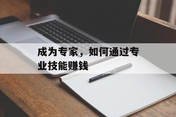 成为专家,如何通过专业技能赚钱 成为专家,如何通过专业技能赚钱