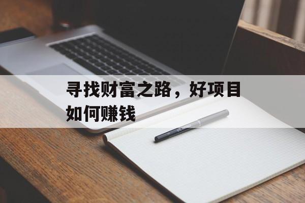 寻找财富之路,好项目如何赚钱 寻找财富之路,好项目如何赚钱