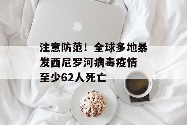 注意防范!全球多地暴发西尼罗河病毒疫情 至少62人死亡 注意防范!全球多地暴发西尼罗河病毒疫情 至少62人死亡