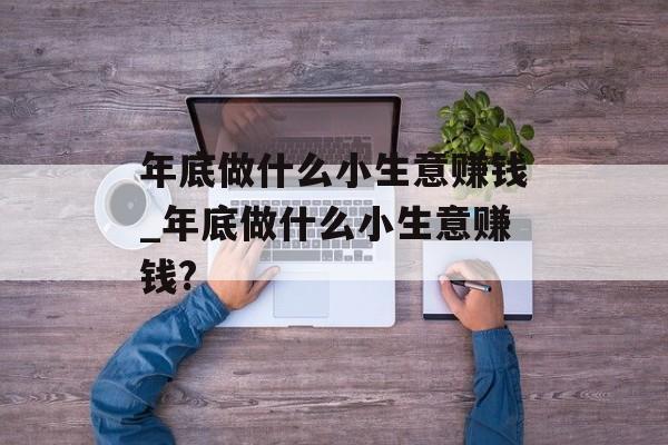 年底做什么小生意赚钱_年底做什么小生意赚钱? 年底做什么小生意赚钱_年底做什么小生意赚钱?