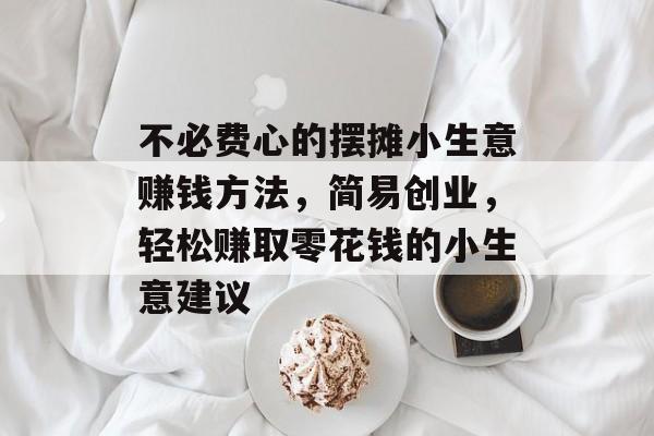 不必费心的摆摊小生意赚钱方法，简易创业，轻松赚取零花钱的小生意建议