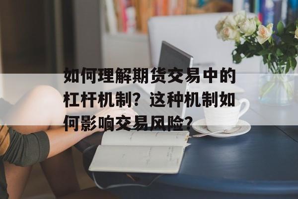 如何理解期货交易中的杠杆机制?这种机制如何影响交易风险? 如何理解期货交易中的杠杆机制?这种机制如何影响交易风险?