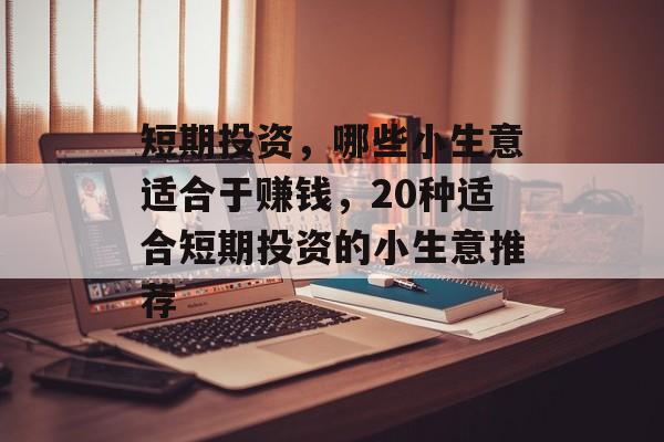短期投资,哪些小生意适合于赚钱,20种适合短期投资的小生意推荐 短期投资,哪些小生意适合于赚钱,20种适合短期投资的小生意推荐