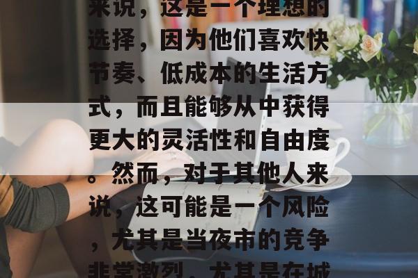 地摊小生意晚上摆摊赚钱吗?这是一个备受争议的话题。对于一些人来说,这是一个理想的选择,因为他们喜欢快节奏、低成本的生活方式,而且能够从中获得更大的灵活性和自由度。然而,对于其他人来说,这可能是一个风险,尤其是当夜市的竞争非常激烈,尤其是在城市中心或大型商业区。,夜晚摆摊的小生意,利润与风险的考量 地摊小生意晚上摆摊赚钱吗?这是一个备受争议的话题。对于一些人来说,这是一个理想的选择,因为他们喜欢快节奏、低成本的生活方式,而且能够从中获得更大的灵活性和自由度。然而,对于其他人来说,这可能是一个风险,尤其是当夜市的竞争非常激烈,尤其是在城市中心或大型商业区。,夜晚摆摊的小生意,利润与风险的考量