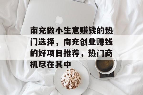 南充做小生意赚钱的热门选择，南充创业赚钱的好项目推荐，热门商机尽在其中