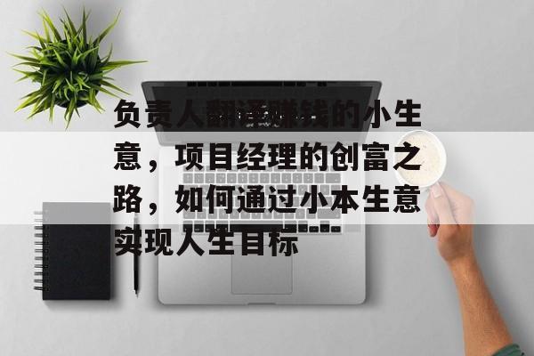 负责人翻译赚钱的小生意,项目经理的创富之路,如何通过小本生意实现人生目标 负责人翻译赚钱的小生意,项目经理的创富之路,如何通过小本生意实现人生目标