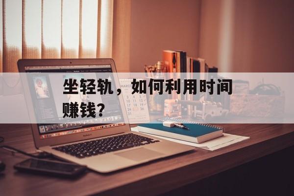 坐轻轨,如何利用时间赚钱? 坐轻轨,如何利用时间赚钱?