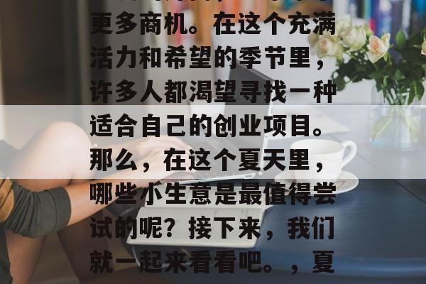 夏季的到来不仅意味着温度的升高,也带来了更多商机。在这个充满活力和希望的季节里,许多人都渴望寻找一种适合自己的创业项目。那么,在这个夏天里,哪些小生意是最值得尝试的呢?接下来,我们就一起来看看吧。,夏季创业宝典,热门夏日小生意推荐 夏季的到来不仅意味着温度的升高,也带来了更多商机。在这个充满活力和希望的季节里,许多人都渴望寻找一种适合自己的创业项目。那么,在这个夏天里,哪些小生意是最值得尝试的呢?接下来,我们就一起来看看吧。,夏季创业宝典,热门夏日小生意推荐