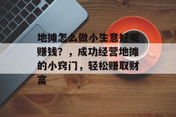 地摊怎么做小生意好呢赚钱?,成功经营地摊的小窍门,轻松赚取财富 地摊怎么做小生意好呢赚钱?,成功经营地摊的小窍门,轻松赚取财富