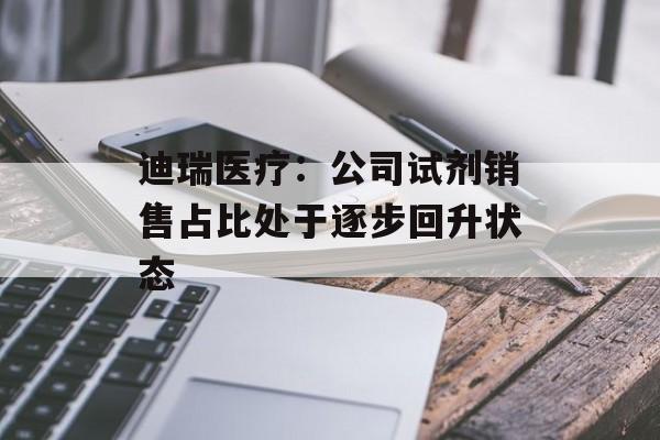 迪瑞医疗:公司试剂销售占比处于逐步回升状态 迪瑞医疗:公司试剂销售占比处于逐步回升状态