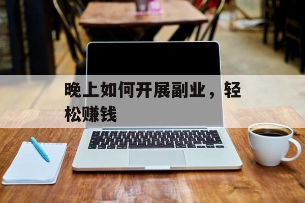 晚上如何开展副业,轻松赚钱 晚上如何开展副业,轻松赚钱