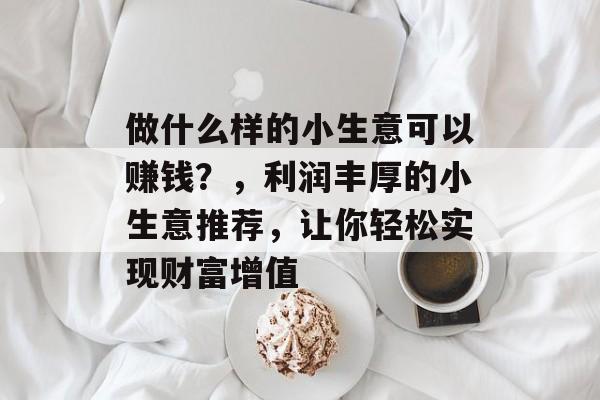 做什么样的小生意可以赚钱?,利润丰厚的小生意推荐,让你轻松实现财富增值 做什么样的小生意可以赚钱?,利润丰厚的小生意推荐,让你轻松实现财富增值
