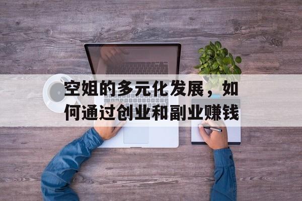 空姐的多元化发展,如何通过创业和副业赚钱 空姐的多元化发展,如何通过创业和副业赚钱